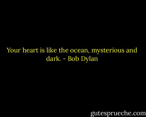 Your heart is like the ocean, mysterious and dark. - Bob Dylan