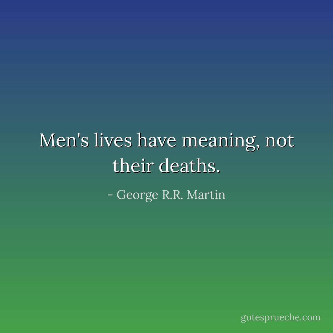 Men's lives have meaning, not their deaths. - George R.R. Martin