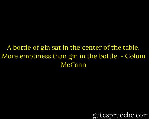 A bottle of gin sat in the center of the table. More emptiness than gin in the bottle. - Colum McCann