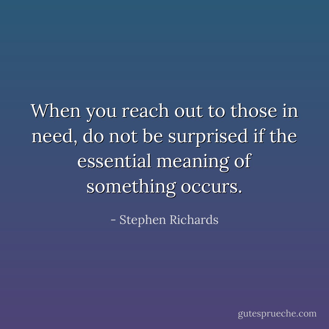 When you reach out to those in need, do not be surprised if the essential meaning of something occurs. - Stephen Richards