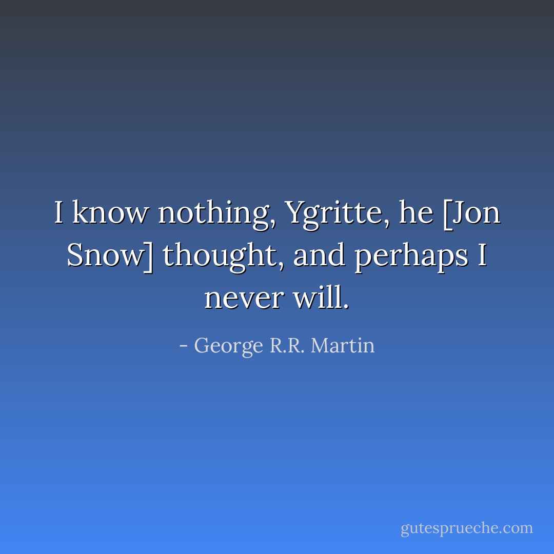 I know nothing, Ygritte, he [Jon Snow] thought, and perhaps I never will. - George R.R. Martin