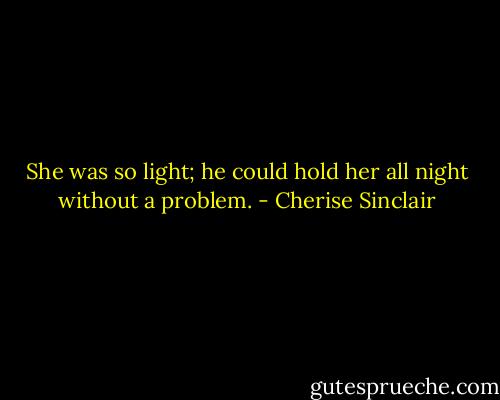 She was so light; he could hold her all night without a problem. - Cherise Sinclair