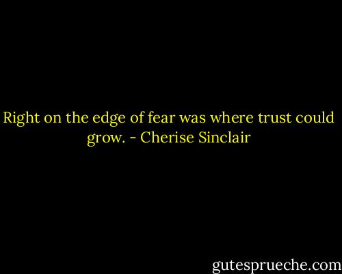 Right on the edge of fear was where trust could grow. - Cherise Sinclair