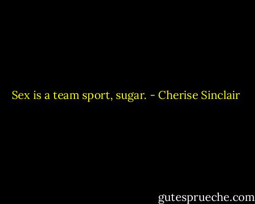 Sex is a team sport, sugar. - Cherise Sinclair
