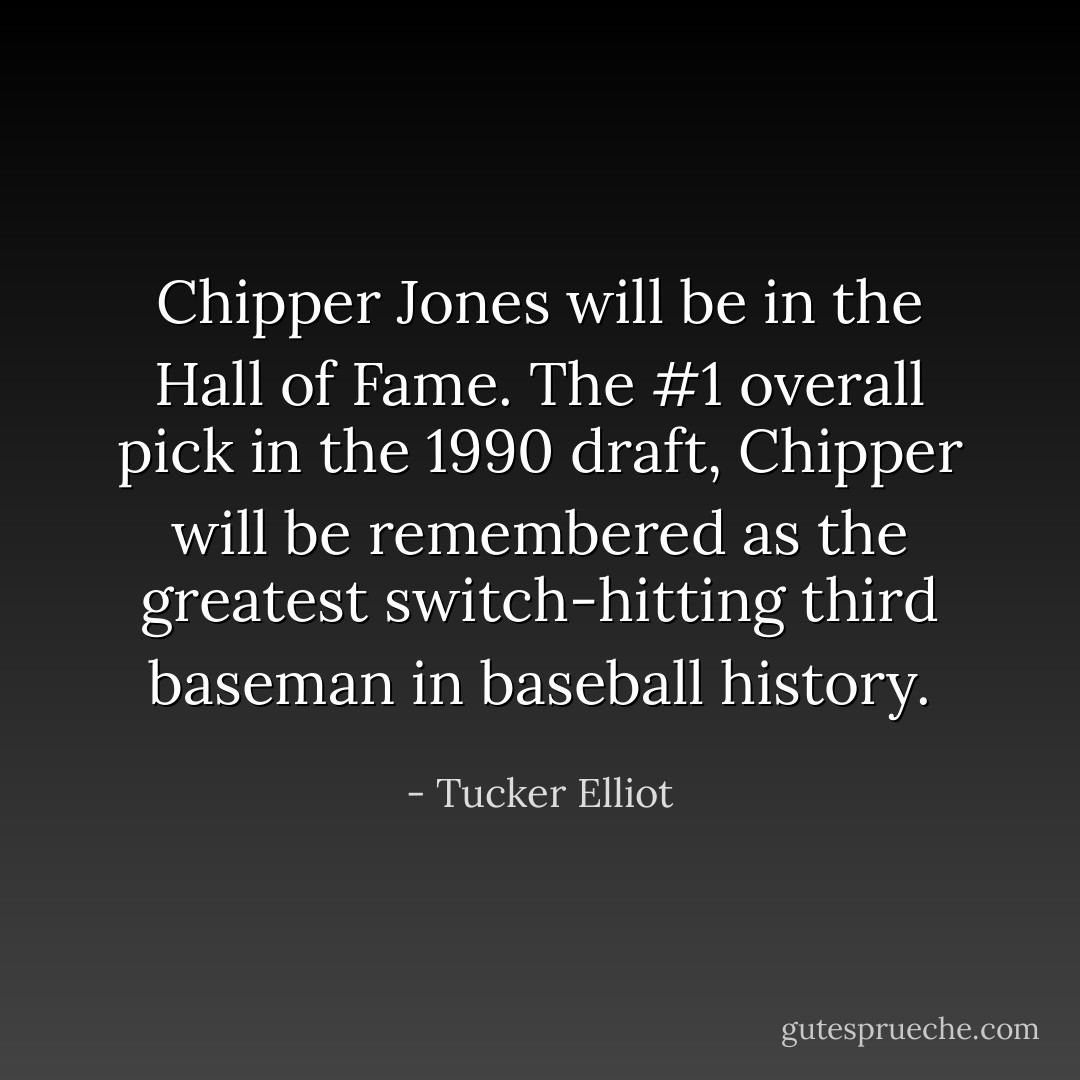 Chipper Jones will be in the Hall of Fame. The #1 overall pick in the 1990 draft, Chipper will be remembered as the greatest switch-hitting third baseman in baseball history. - Tucker Elliot