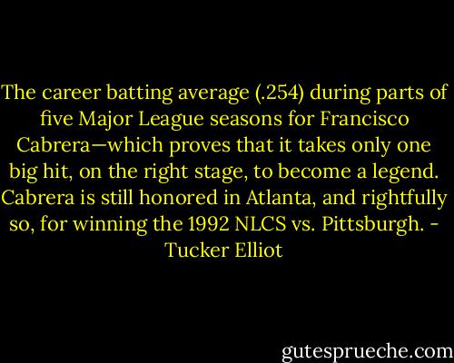 The career batting average (.254) during parts of five Major League seasons for Francisco Cabrera—which proves that it takes only one big hit, on the right stage, to become a legend. Cabrera is still honored in Atlanta, and rightfully so, for winning the 1992 NLCS vs. Pittsburgh. - Tucker Elliot
