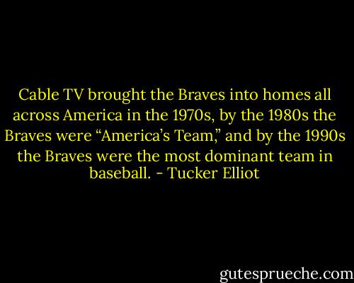 Cable TV brought the Braves into homes all across America in the 1970s, by the 1980s the Braves were “America’s Team,” and by the 1990s the Braves were the most dominant team in baseball. - Tucker Elliot