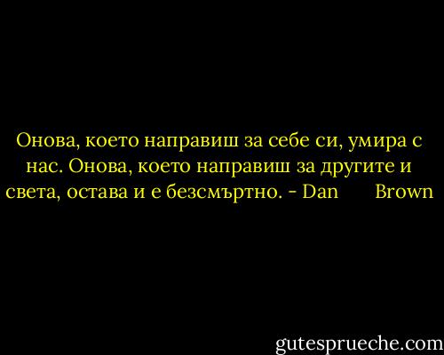 Онова, което направиш за себе си, умира с нас. Онова, което направиш за другите и света, остава и е безсмъртно. - Dan       Brown
