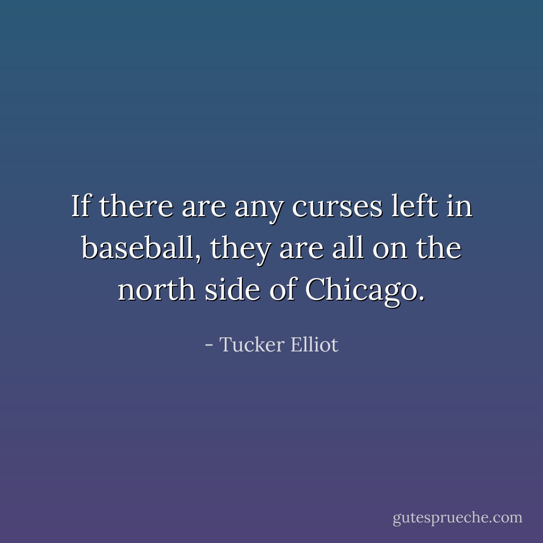 If there are any curses left in baseball, they are all on the north side of Chicago. - Tucker Elliot