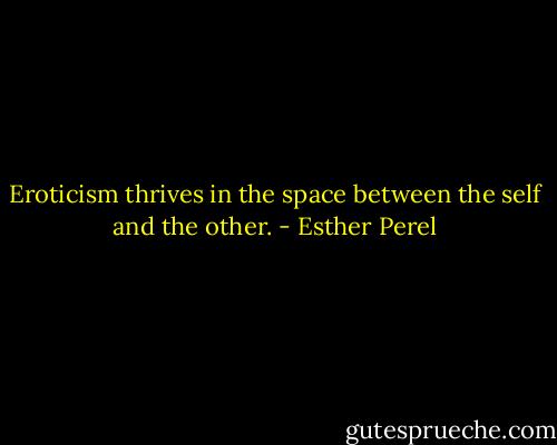 Eroticism thrives in the space between the self and the other. - Esther Perel