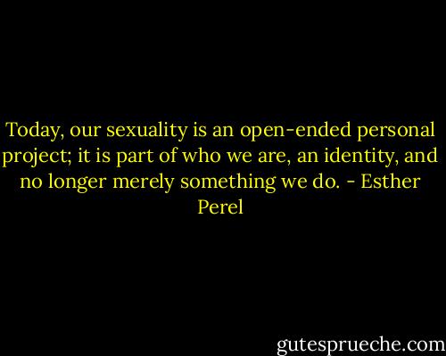 Today, our sexuality is an open-ended personal project; it is part of who we are, an identity, and no longer merely something we do. - Esther Perel