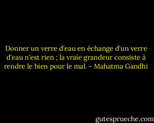 Donner un verre d'eau en échange d'un verre d'eau n'est rien ; la vraie grandeur consiste à rendre le bien pour le mal. - Mahatma Gandhi