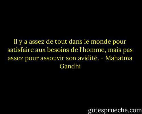 Il y a assez de tout dans le monde pour satisfaire aux besoins de l'homme, mais pas assez pour assouvir son avidité. - Mahatma Gandhi
