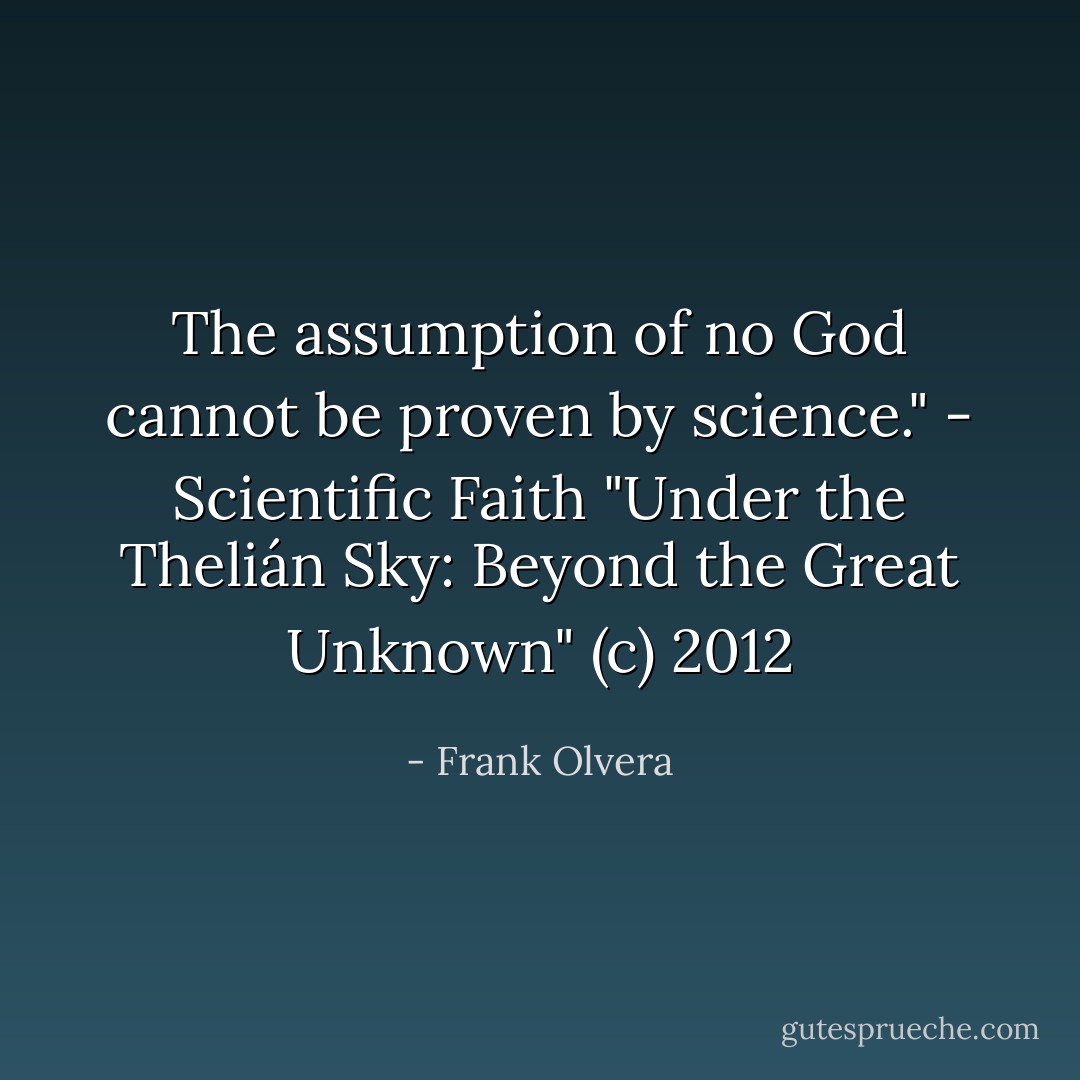 The assumption of no God cannot be proven by science." - Scientific Faith<br />"Under the Thelián Sky: Beyond the Great Unknown" (c) 2012 - Frank Olvera