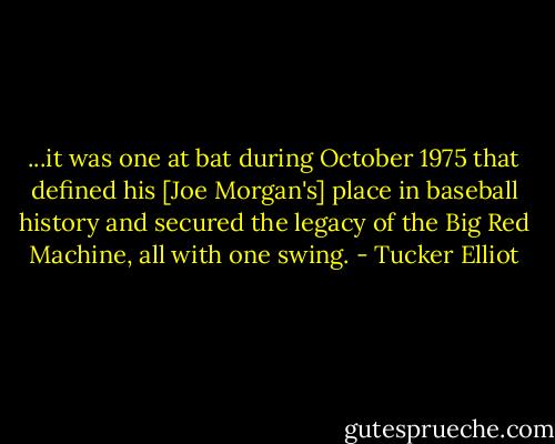 ...it was one at bat during October 1975 that defined his [Joe Morgan's] place in baseball history and secured the legacy of the Big Red Machine, all with one swing. - Tucker Elliot