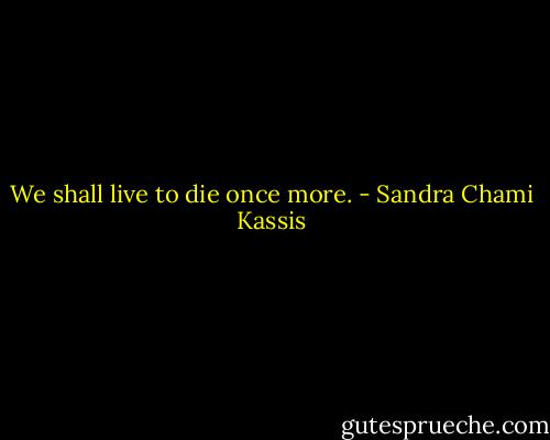 We shall live to die once more. - Sandra Chami Kassis