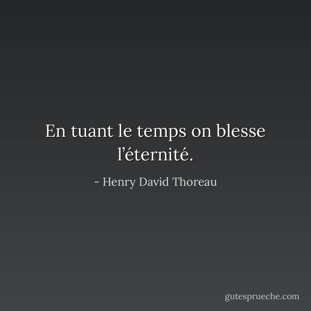 En tuant le temps on blesse l’éternité. - Henry David Thoreau