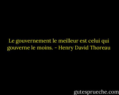 Le gouvernement le meilleur est celui qui gouverne le moins. - Henry David Thoreau