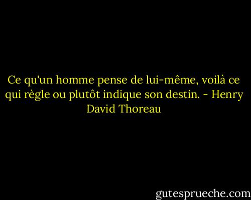 Ce qu'un homme pense de lui-même, voilà ce qui règle ou plutôt indique son destin. - Henry David Thoreau