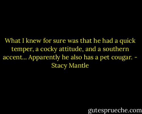 What I knew for sure was that he had a quick temper, a cocky attitude, and a southern accent... Apparently he also has a pet cougar. - Stacy Mantle