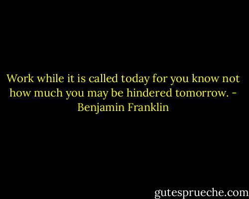 Work while it is called today for you know not how much you may be hindered tomorrow. - Benjamin Franklin