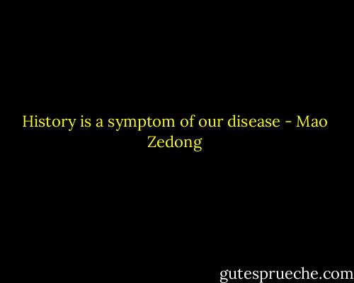 History is a symptom of our disease - Mao Zedong