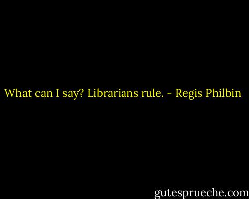 What can I say? Librarians rule. - Regis Philbin