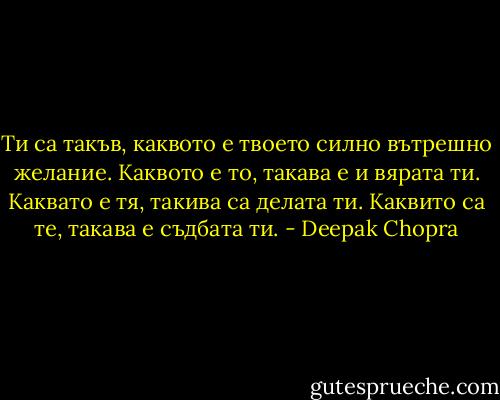 Ти са такъв, каквото е твоето силно вътрешно желание. Каквото е то, такава е и вярата ти. Каквато е тя, такива са делата ти. Каквито са те, такава е съдбата ти. - Deepak Chopra