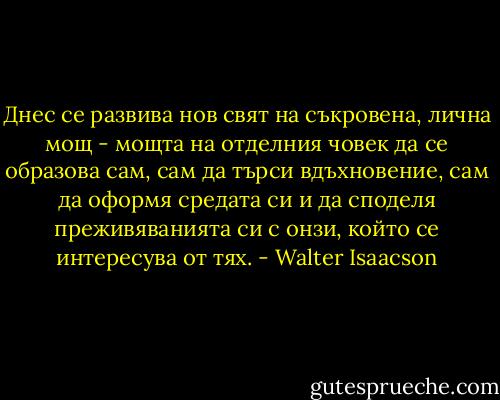 Днес се развива нов свят на съкровена, лична мощ - мощта на отделния човек да се образова сам, сам да търси вдъхновение, сам да оформя средата си и да споделя преживяванията си с онзи, който се интересува от тях. - Walter Isaacson