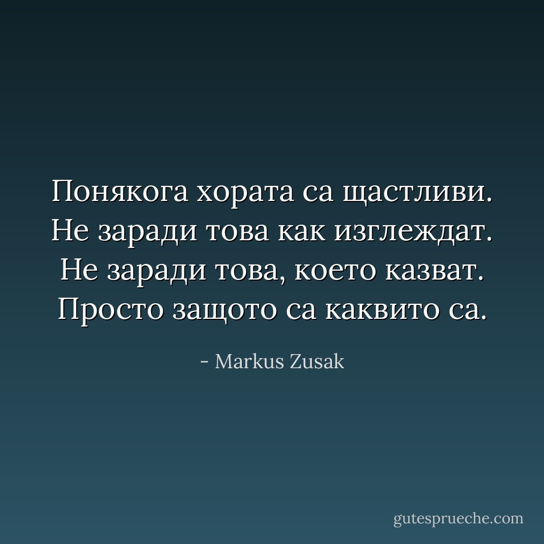 Понякога хората са щастливи. Не заради това как изглеждат. Не заради това, което казват. Просто защото са каквито са. - Markus Zusak