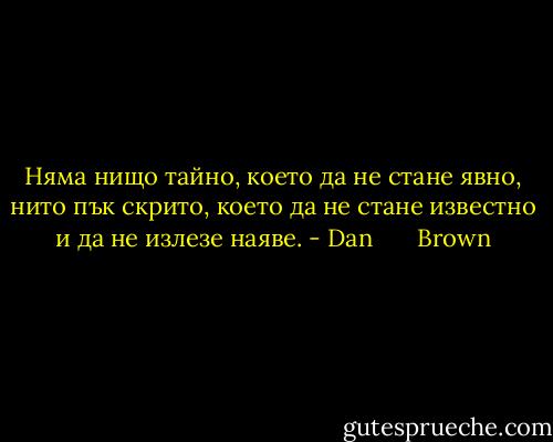Няма нищо тайно, което да не стане явно, нито пък скрито, което да не стане известно и да не излезе наяве. - Dan       Brown