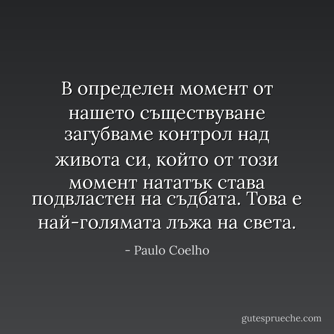 В определен момент от нашето съществуване загубваме контрол над живота си, който от този момент нататък става подвластен на съдбата. Това е най-голямата лъжа на света. - Paulo Coelho