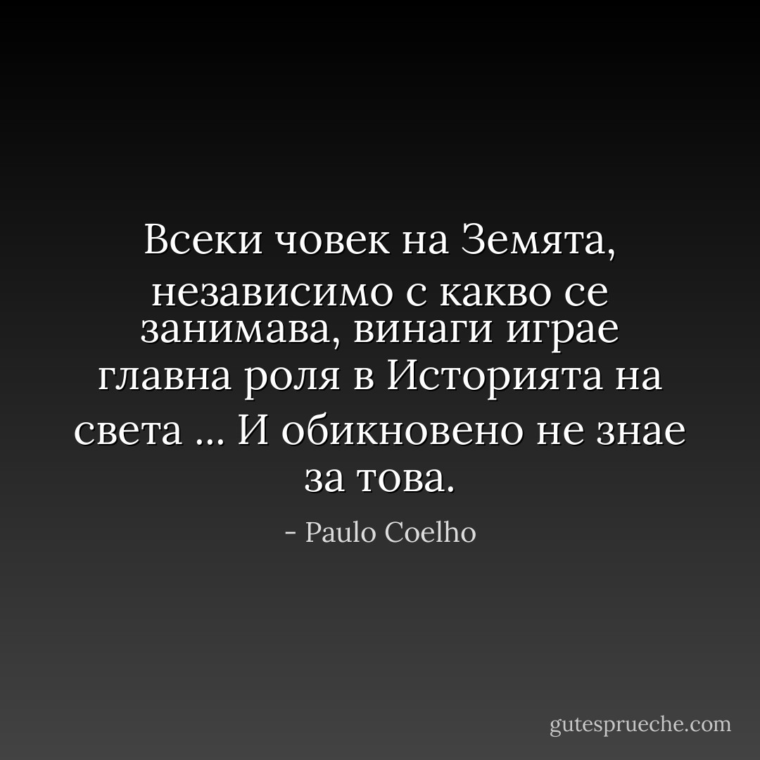 Всеки човек на Земята, независимо с какво се занимава, винаги играе главна роля в Историята на света ... И обикновено не знае за това. - Paulo Coelho