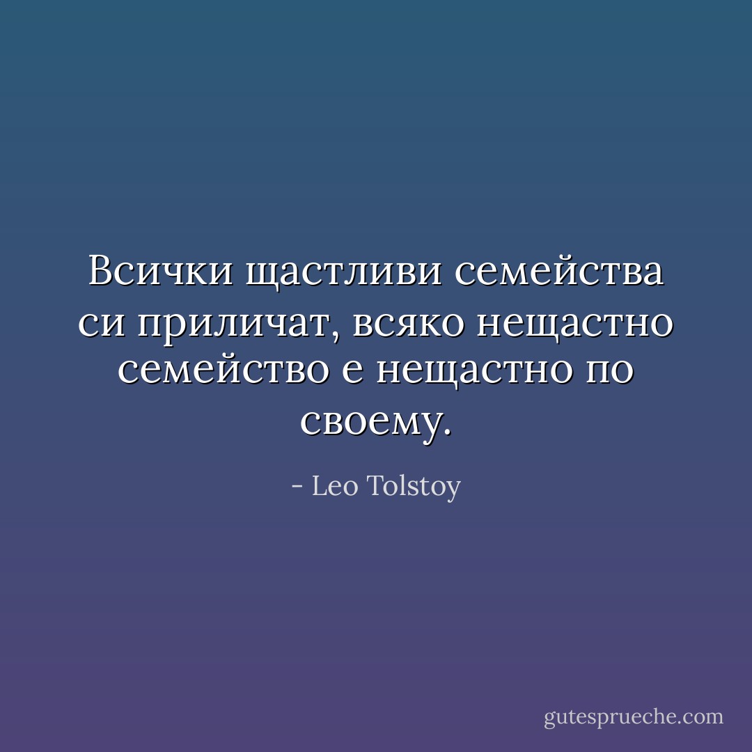 Всички щастливи семейства си приличат, всяко нещастно семейство е нещастно по своему. - Leo Tolstoy