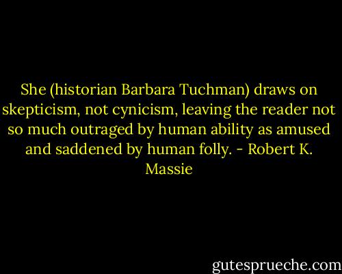 She (historian Barbara Tuchman) draws on skepticism, not cynicism, leaving the reader not so much outraged by human ability as amused and saddened by human folly. - Robert K. Massie