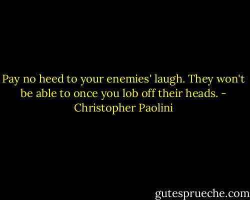 Pay no heed to your enemies' laugh. They won't be able to once you lob off their heads. - Christopher Paolini