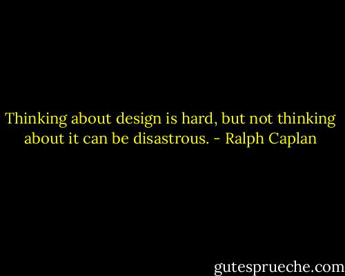 Thinking about design is hard, but not thinking about it can be disastrous. - Ralph Caplan