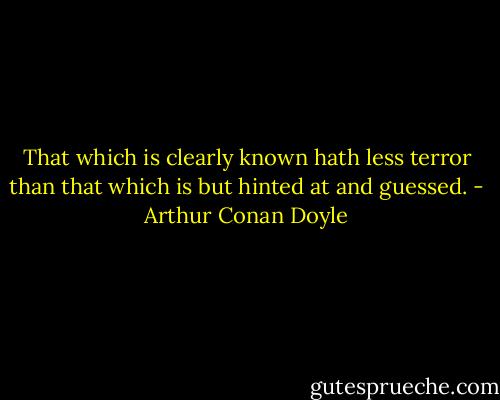 That which is clearly known hath less terror than that which is but hinted at and guessed. - Arthur Conan Doyle