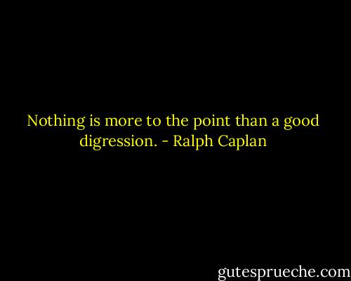 Nothing is more to the point than a good digression. - Ralph Caplan