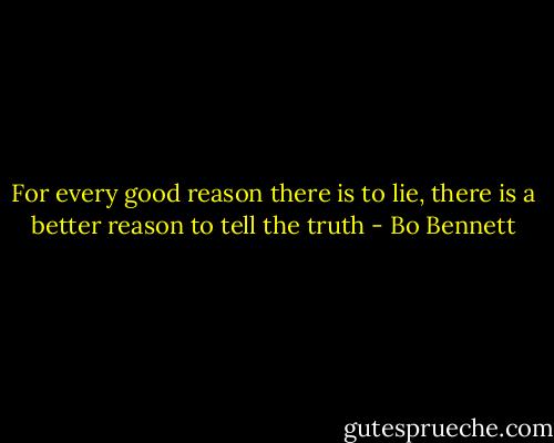For every good reason there is to lie, there is a better reason to tell the truth - Bo Bennett