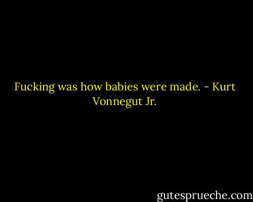 Fucking was how babies were made. - Kurt Vonnegut Jr.