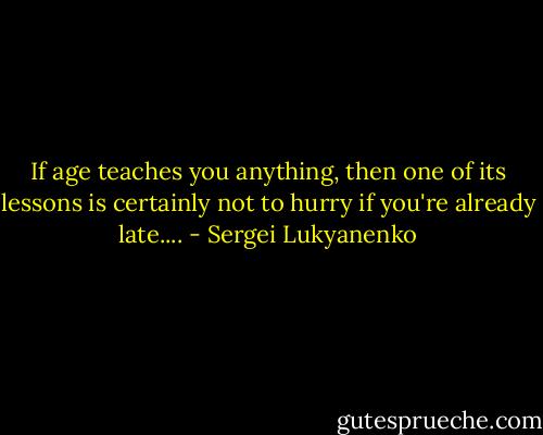 If age teaches you anything, then one of its lessons is certainly not to hurry if you're already late.... - Sergei Lukyanenko