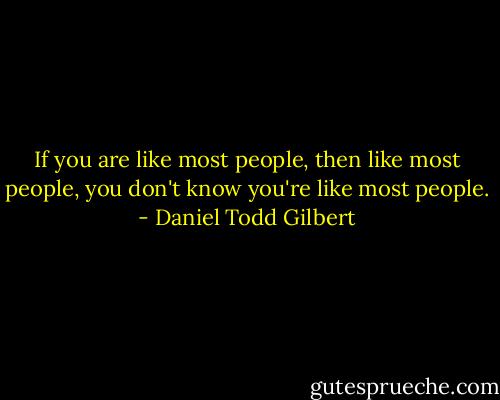 If you are like most people, then like most people, you don't know you're like most people. - Daniel Todd Gilbert