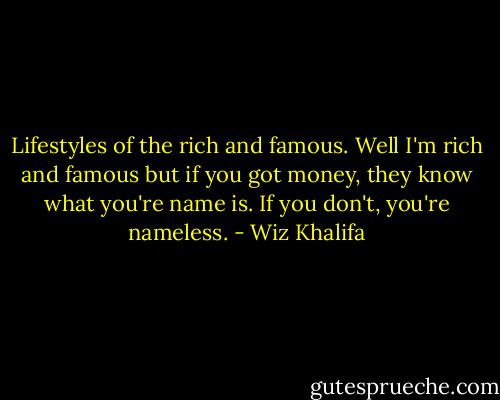 Lifestyles of the rich and famous. Well I'm rich and famous but if you got money, they know what you're name is. If you don't, you're nameless. - Wiz Khalifa