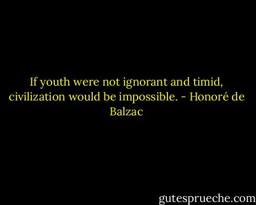 If youth were not ignorant and timid, civilization would be impossible. - Honoré de Balzac