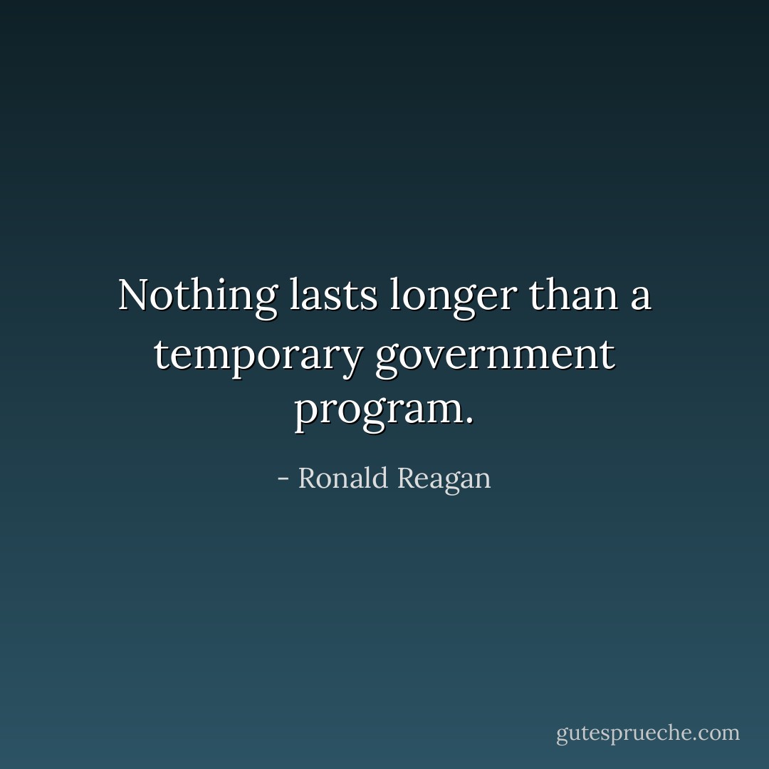 Nothing lasts longer than a temporary government program. - Ronald Reagan