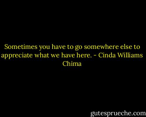Sometimes you have to go somewhere else to appreciate what we have here. - Cinda Williams Chima