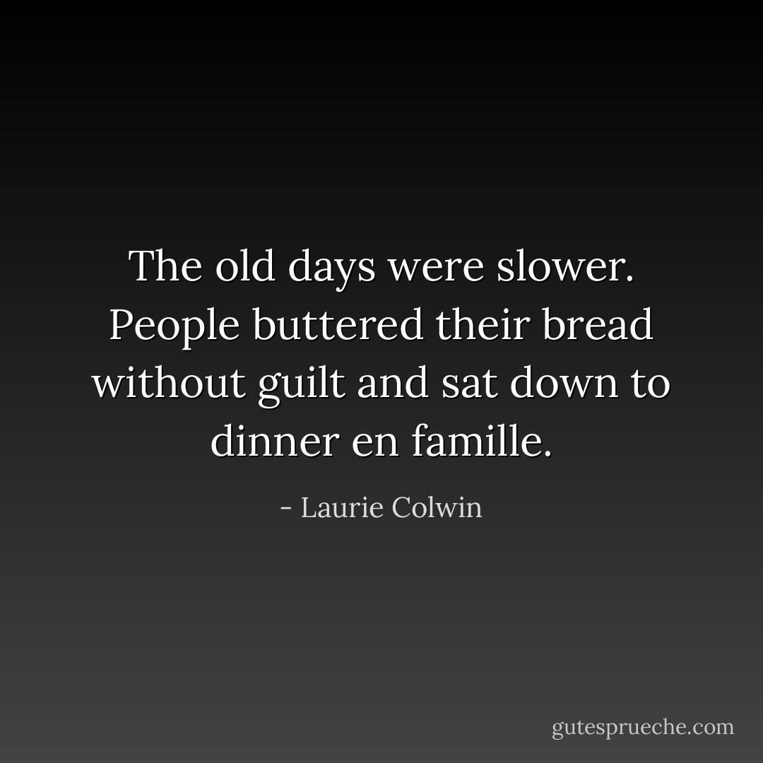 The old days were slower. People buttered their bread without guilt and sat down to dinner en famille. - Laurie Colwin