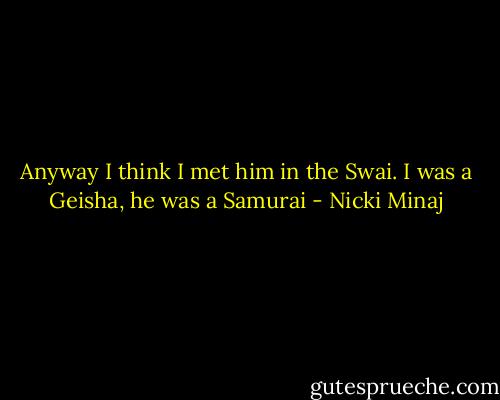 Anyway I think I met him in the Swai. I was a Geisha, he was a Samurai - Nicki Minaj