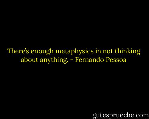 There’s enough metaphysics in not thinking about anything. - Fernando Pessoa